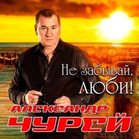 Александр Чурей - Не забывай, люби! (2022) MP3